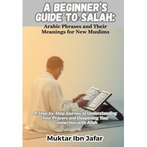 Ibn Jafar, Muktar A BEGINNER’S GUIDE TO SALAH: Arabic Phrases and Their Meanings for New Muslims: A Step-by-Step Journey to Understanding Your Prayers and Deepening ... Allah ("Everyday Islam: Live It with Heart") Ibn Jafar, Muktar A BEGINNER’S GUIDE TO SALAH: Arabic Phrases and Their Meanings for New Muslims: A Step-by-Step Journey to Understanding Your Prayers and Deepening ... Allah ("Everyday Islam: Live It with Heart")