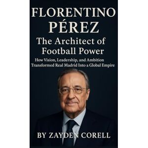 Corell, Zayden FLORENTINO PÉREZ: The Architect of Football Power: How Vision, Leadership, and Ambition Transformed Real Madrid Into a Global Empire Corell, Zayden FLORENTINO PÉREZ: The Architect of Football Power: How Vision, Leadership, and Ambition Transformed Real Madrid Into a Global Empire