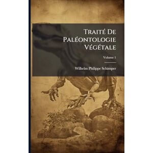 Schimper, Wilhelm-Philippe Traité De Paléontologie Végétale: Ou, La Flore Du Monde Primitif Dans Ses Rapports Avec Les Formations Géologiques Et La Flore Du Monde Actuel; Volume 1 Schimper, Wilhelm-Philippe Traité De Paléontologie Végétale: Ou, La Flore Du Monde Primitif Dans Ses Rapports Avec Les Formations Géologiques Et La Flore Du Monde Actuel; Volume 1