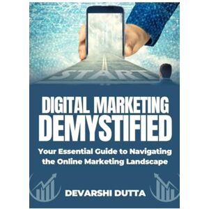 Dutta, Devarshi Digital Marketing Demystified: Your Essential Guide to Navigating the Online Marketing Landscape Dutta, Devarshi Digital Marketing Demystified: Your Essential Guide to Navigating the Online Marketing Landscape