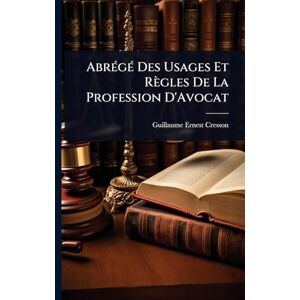 Cresson, Guillaume Ernest AbrÃ(c)gÃ(c) Des Usages Et Règles De La Profession D'Avocat Cresson, Guillaume Ernest AbrÃ(c)gÃ(c) Des Usages Et Règles De La Profession D'Avocat