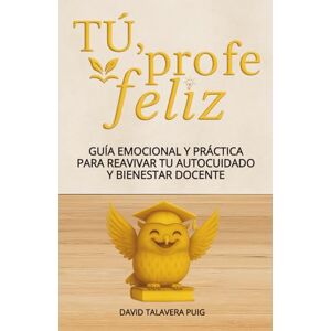 Talavera Puig, David TÚ, PROFE FELIZ: Guía emocional y práctica para reavivar tu autocuidado y bienestar docente, con claves para reducir el estrés. Un regalo para profesorado de Educación Infantil, Primaria y Secundaria Talavera Puig, David TÚ, PROFE FELIZ: Guía emocional y práctica para reavivar tu autocuidado y bienestar docente, con claves para reducir el estrés. Un regalo para profesorado de Educación Infantil, Primaria y Secundaria