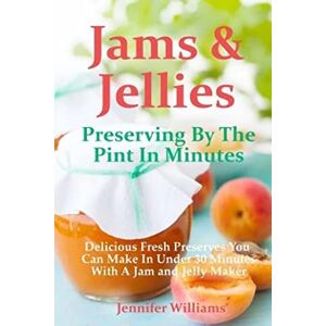 Williams, Jennifer Jams and Jellies: Preserving By The Pint In Minutes: Delicious Fresh Preserves You Can Make In Under 30 Minutes With A Jam and Jelly Maker Williams, Jennifer Jams and Jellies: Preserving By The Pint In Minutes: Delicious Fresh Preserves You Can Make In Under 30 Minutes With A Jam and Jelly Maker