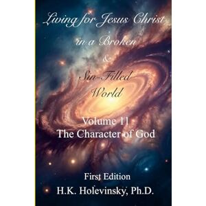 Holevinsky, H.K. Living for Jesus Christ in a Broken and Sin-Filled World: Volume 11: The Character of God: The Character of God Holevinsky, H.K. Living for Jesus Christ in a Broken and Sin-Filled World: Volume 11: The Character of God: The Character of God