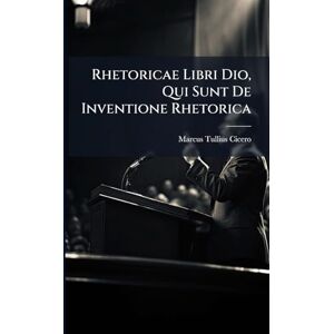 Cicero, Marcus Tullius Rhetoricae Libri Dio, Qui Sunt De Inventione Rhetorica Cicero, Marcus Tullius Rhetoricae Libri Dio, Qui Sunt De Inventione Rhetorica