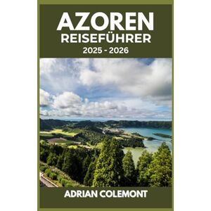 Colemont, Adrian AZOREN REISEFÜHRER 2025 – 2026: Vulkanlandschaften, lebendige Kultur und einzigartige Abenteuer auf den Inseln Colemont, Adrian AZOREN REISEFÜHRER 2025 – 2026: Vulkanlandschaften, lebendige Kultur und einzigartige Abenteuer auf den Inseln