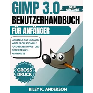 Anderson, Riley K. GIMP 3.0 Benutzerhandbuch für Anfänger: Lernen Sie auf einfache Weise professionelle Fotobearbeitungs- und Grafikdesign-Kenntnisse Anderson, Riley K. GIMP 3.0 Benutzerhandbuch für Anfänger: Lernen Sie auf einfache Weise professionelle Fotobearbeitungs- und Grafikdesign-Kenntnisse
