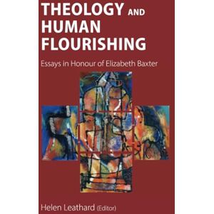 Theology and Human Flourishing: Essays in Honour of Elizabeth Baxter Theology and Human Flourishing: Essays in Honour of Elizabeth Baxter