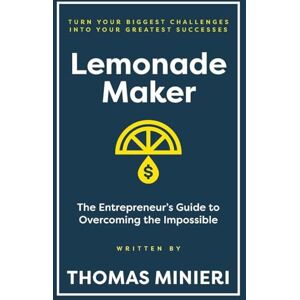 Minieri, Thomas Lemonade Maker: The Entrepreneur's Guide to Overcoming the Impossible Minieri, Thomas Lemonade Maker: The Entrepreneur's Guide to Overcoming the Impossible