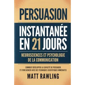 Rawling, Matt Persuasion Instantanée en 21 Jours: Neurosciences et Psychologie de la Communication Comment Développer la Capacité de Persuader et d'Influencer avec des Techniques Scientifiques Immédiates Rawling, Matt Persuasion Instantanée en 21 Jours: Neurosciences et Psychologie de la Communication Comment Développer la Capacité de Persuader et d'Influencer avec des Techniques Scientifiques Immédiates