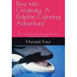 Kaur, Mrs Manjeet Dive into Creativity: A Dolphin Coloring Adventure": "Relax, Unwind, and Unleash Your Imagination with 30 Beautiful Dolphin Designs Kaur, Mrs Manjeet Dive into Creativity: A Dolphin Coloring Adventure": "Relax, Unwind, and Unleash Your Imagination with 30 Beautiful Dolphin Designs