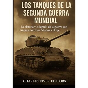 Charles River Editors Los tanques de la Segunda Guerra Mundial: la historia y el legado de la guerra con tanques entre los Aliados y el Eje Charles River Editors Los tanques de la Segunda Guerra Mundial: la historia y el legado de la guerra con tanques entre los Aliados y el Eje