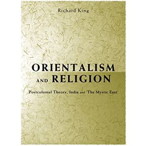 King, Richard Orientalism and Religion: Post-Colonial Theory, India and "The Mystic East King, Richard Orientalism and Religion: Post-Colonial Theory, India and "The Mystic East