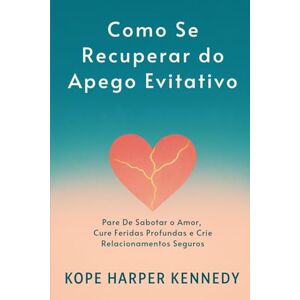 Kennedy, Kope Harper Como se recuperar do apego evitativo: Pare de sabotar o amor, cure feridas profundas e crie relacionamentos seguros Kennedy, Kope Harper Como se recuperar do apego evitativo: Pare de sabotar o amor, cure feridas profundas e crie relacionamentos seguros