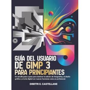 E. Castellane, Dimitri Guía del usuario de GIMP 3 para principiantes: Un sencillo paso a paso para dominar la edición de fotografías, el diseño gráfico y el arte digital con nuevas funciones como un profesional. E. Castellane, Dimitri Guía del usuario de GIMP 3 para principiantes: Un sencillo paso a paso para dominar la edición de fotografías, el diseño gráfico y el arte digital con nuevas funciones como un profesional.