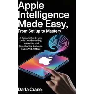 Crane, Darla APPLE INTELLIGENCE MADE EASY-FROM SETUP TO MASTERY: A Complete Step-by-step Guide To Understanding, Customizing, And Supercharging Your Apple Devices With AI Magic Crane, Darla APPLE INTELLIGENCE MADE EASY-FROM SETUP TO MASTERY: A Complete Step-by-step Guide To Understanding, Customizing, And Supercharging Your Apple Devices With AI Magic