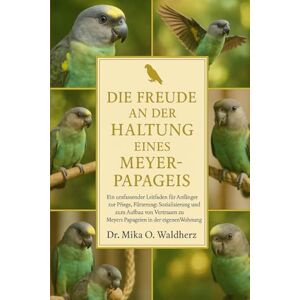 O. Waldherz, Dr. Mika DIE FREUDE AN DER HALTUNG EINES MEYER-PAPRIKAS: Ein umfassender Leitfaden für Anfänger zur Pflege, Fütterung, Sozialisierung und zum Aufbau von Vertrauen zu Meyers Papageien in der eigenen Wohnung O. Waldherz, Dr. Mika DIE FREUDE AN DER HALTUNG EINES MEYER-PAPRIKAS: Ein umfassender Leitfaden für Anfänger zur Pflege, Fütterung, Sozialisierung und zum Aufbau von Vertrauen zu Meyers Papageien in der eigenen Wohnung