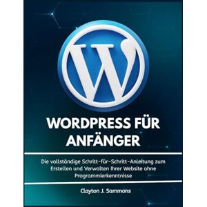 Sammons, Clayton Wordpress für Anfänger: Die vollständige Schritt-für-Schritt-Anleitung zum Erstellen und Verwalten Ihrer Website ohne Programmierkenntnisse Sammons, Clayton Wordpress für Anfänger: Die vollständige Schritt-für-Schritt-Anleitung zum Erstellen und Verwalten Ihrer Website ohne Programmierkenntnisse