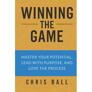 Ball, Chris Winning The Game: Master Your Potential, Lead with Purpose, and Love the Process Ball, Chris Winning The Game: Master Your Potential, Lead with Purpose, and Love the Process