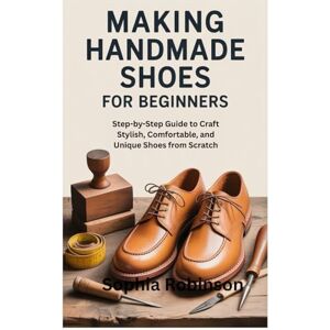 Robinson MAKING HANDMADE SHOES FOR BEGINNERS: Step-by-Step Guide to Craft Stylish, Comfortable, and Unique Shoes from Scratch Robinson MAKING HANDMADE SHOES FOR BEGINNERS: Step-by-Step Guide to Craft Stylish, Comfortable, and Unique Shoes from Scratch