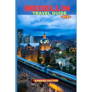 POTTER, EDWARD MEDELLIN TRAVEL GUIDE 2025: The Ultimate Travel Companion to Colombia’s Most Dynamic City POTTER, EDWARD MEDELLIN TRAVEL GUIDE 2025: The Ultimate Travel Companion to Colombia’s Most Dynamic City