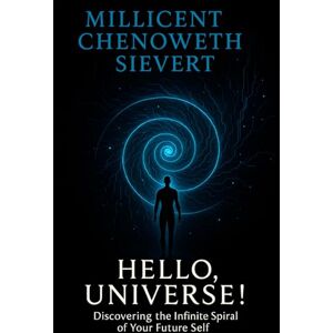 Sievert, Millicent Chenoweth Hello, Universe!: Discovering the Infinite Spiral of Your Future Self Sievert, Millicent Chenoweth Hello, Universe!: Discovering the Infinite Spiral of Your Future Self
