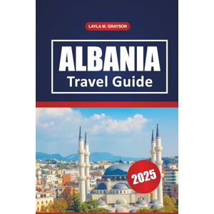GRAYSON, LAYLA M. Albania Travel Guide 2025: Exploring Culture, Top Beaches, Hiking Trails, Dining Spots, and Practical Tips in the Balkan Peninsula, Southeastern Europe GRAYSON, LAYLA M. Albania Travel Guide 2025: Exploring Culture, Top Beaches, Hiking Trails, Dining Spots, and Practical Tips in the Balkan Peninsula, Southeastern Europe