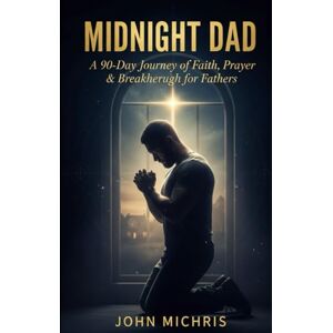 Michris, John Midnight Dad: A 90- Days Journey of Faith, Prayer & Breakthrough for Fathers Michris, John Midnight Dad: A 90- Days Journey of Faith, Prayer & Breakthrough for Fathers