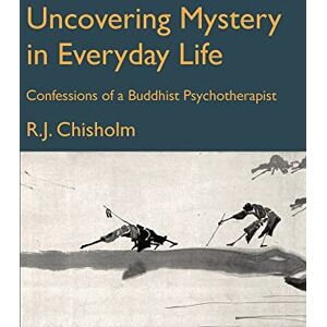 Chisholm, Bob Uncovering Mystery in Everyday Life: Confessions of a Buddhist Psychotherapist Chisholm, Bob Uncovering Mystery in Everyday Life: Confessions of a Buddhist Psychotherapist