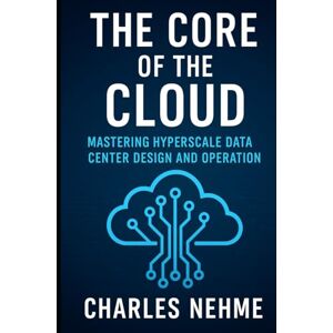 Nehme, Charles The Core of the Cloud: Mastering Hyperscale Data Center Design and Operation Nehme, Charles The Core of the Cloud: Mastering Hyperscale Data Center Design and Operation