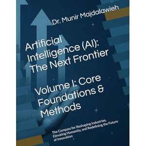Majdalawieh, Dr. Munir Amin Artificial Intelligence (AI): The Next Frontier — Volume I: Core Foundations & Methods: The Compass for Reshaping Industries, Elevating Humanity, and Redefining the Future of Innovation Majdalawieh, Dr. Munir Amin Artificial Intelligence (AI): The Next Frontier — Volume I: Core Foundations & Methods: The Compass for Reshaping Industries, Elevating Humanity, and Redefining the Future of Innovation