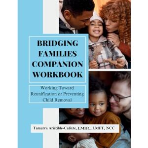 LMHC LMFT NC, Tamarra Aristilde-Calixte Bridging Families Companion Workbook: Working Toward Reunification or Preventing Child Removal LMHC LMFT NC, Tamarra Aristilde-Calixte Bridging Families Companion Workbook: Working Toward Reunification or Preventing Child Removal