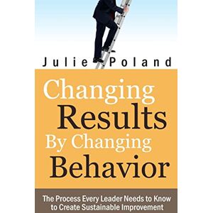 Poland, Julie Changing Results by Changing Behavior: The process every leader needs to know to create sustainable improvement Poland, Julie Changing Results by Changing Behavior: The process every leader needs to know to create sustainable improvement