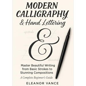 Vance, Eleanor MODERN CALLIGRAPHY & HAND LETTERING: Master the Art of Beautiful Writing: From Basic Strokes to Stunning Compositions—A Complete Guide for Beginners Vance, Eleanor MODERN CALLIGRAPHY & HAND LETTERING: Master the Art of Beautiful Writing: From Basic Strokes to Stunning Compositions—A Complete Guide for Beginners