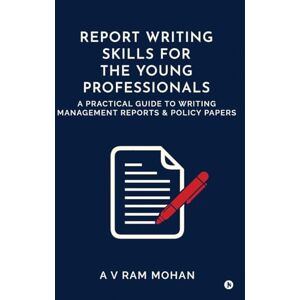 A V Ram Mohan REPORT WRITING SKILLS FOR THE YOUNG PROFESSIONALS: A PRACTICAL GUIDE TO WRITING MANAGEMENT REPORTS AND POLICY PAPERS A V Ram Mohan REPORT WRITING SKILLS FOR THE YOUNG PROFESSIONALS: A PRACTICAL GUIDE TO WRITING MANAGEMENT REPORTS AND POLICY PAPERS