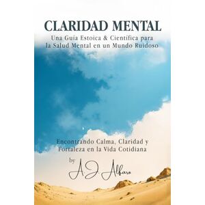 Alfaro, A.J. CLARIDAD MENTAL: Una Guía Estoica & Científica para la Salud Mental en un Mundo Ruidoso Alfaro, A.J. CLARIDAD MENTAL: Una Guía Estoica & Científica para la Salud Mental en un Mundo Ruidoso