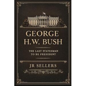 Sellers, JR George H.W. Bush The Last Statesman to be President Sellers, JR George H.W. Bush The Last Statesman to be President