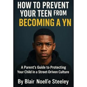 Steeley, Blair Noelle HOW TO PREVENT YOUR TEEN FROM BECOMING A YN: A Parents Guide to Protecting Your Child in a Street-Driven Culture Steeley, Blair Noelle HOW TO PREVENT YOUR TEEN FROM BECOMING A YN: A Parents Guide to Protecting Your Child in a Street-Driven Culture
