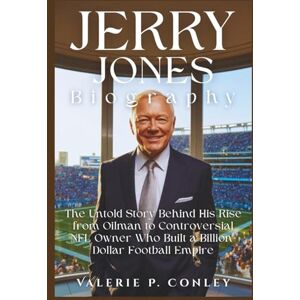 P. Conley, Valerie JERRY JONES BIOGRAPHY: The Untold Story Behind His Rise from Oilman to Controversial NFL Owner Who Built a Billion-Dollar Football Empire P. Conley, Valerie JERRY JONES BIOGRAPHY: The Untold Story Behind His Rise from Oilman to Controversial NFL Owner Who Built a Billion-Dollar Football Empire