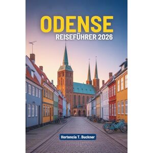 Buckner, Hortencia T. ODENSE REISEFÜHRER 2026: Eine Reise durch das Herz von Dänemarks Märchenstadt Buckner, Hortencia T. ODENSE REISEFÜHRER 2026: Eine Reise durch das Herz von Dänemarks Märchenstadt