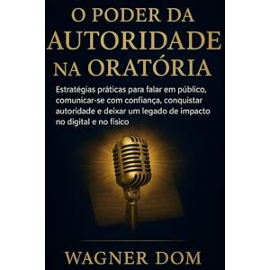 Dom, Wagner O Poder da Autoridade na Oratória: "Estratégias práticas para falar em público, comunicar-se com confiança, conquistar autoridade e deixar um legado ... (O Poder da Autoridade Digital com Propósito) Dom, Wagner O Poder da Autoridade na Oratória: "Estratégias práticas para falar em público, comunicar-se com confiança, conquistar autoridade e deixar um legado ... (O Poder da Autoridade Digital com Propósito)
