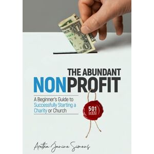 Simons, Aretha Janine The Abundant Nonprofit 501(c)(3): A Beginner's Guide to Successfully Starting a Charity or Church Simons, Aretha Janine The Abundant Nonprofit 501(c)(3): A Beginner's Guide to Successfully Starting a Charity or Church