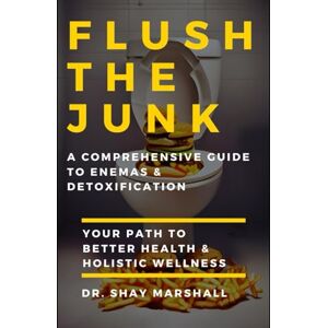 Marshall Flush the Junk: A Comprehensive Guide to Enemas & Detoxification: Your Path to Better Health & Holistic Wellness Marshall Flush the Junk: A Comprehensive Guide to Enemas & Detoxification: Your Path to Better Health & Holistic Wellness
