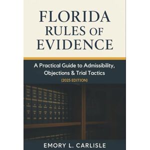 Carlisle, Emory L. Florida Rules of Evidence: A Practical Guide to Admissibility, Objections & Trial Tactics (2025 Edition) Carlisle, Emory L. Florida Rules of Evidence: A Practical Guide to Admissibility, Objections & Trial Tactics (2025 Edition)
