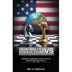 Freeman, Ben M. John Bolton vs. Donald Trump: The Battle for America's Foreign Policy: Lessons in Leadership, Dissent, and the Price of Political Loyalty Freeman, Ben M. John Bolton vs. Donald Trump: The Battle for America's Foreign Policy: Lessons in Leadership, Dissent, and the Price of Political Loyalty