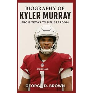 D. BROWN, GEORGE BIOGRAPHY OF KYLER MURRAY: FROM TEXAS TO NFL STARDOM D. BROWN, GEORGE BIOGRAPHY OF KYLER MURRAY: FROM TEXAS TO NFL STARDOM