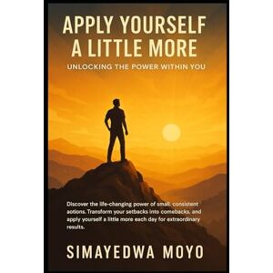 Moyo, Simayedwa Apply Yourself a Little More: Unlocking the Power Within You Moyo, Simayedwa Apply Yourself a Little More: Unlocking the Power Within You