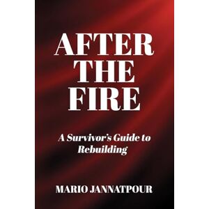 Jannatpour, Mario After The Fire: A Survivor’s Guide to Rebuilding Jannatpour, Mario After The Fire: A Survivor’s Guide to Rebuilding
