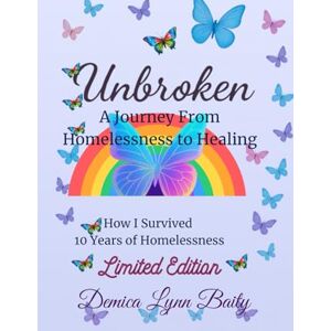 Baity, Ms. Demica Lynn Unbroken: A Journey From Homelessness to Healing: How I Survived 10 Years of Homelessness Baity, Ms. Demica Lynn Unbroken: A Journey From Homelessness to Healing: How I Survived 10 Years of Homelessness