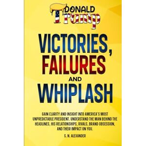Alexander, S. N. Donald J. Trump Victories, Failures and Whiplash: Gain clarity and insight into America's most unpredictable presidency. Understand the man behind ... brand obsession, and their impact on you Alexander, S. N. Donald J. Trump Victories, Failures and Whiplash: Gain clarity and insight into America's most unpredictable presidency. Understand the man behind ... brand obsession, and their impact on you